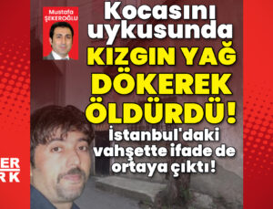 İstanbul’da vahşet! Kocasını uyurken kızgın yağ ile yakıp öldürdü!